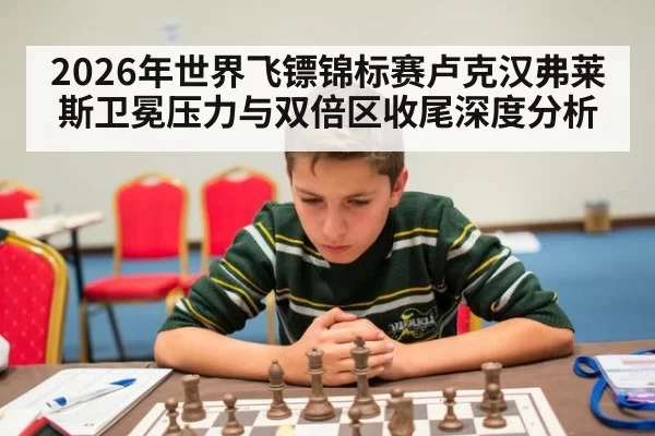 2026年世界飞镖锦标赛卢克汉弗莱斯卫冕压力与双倍区收尾深度分析