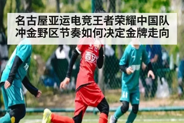 名古屋亚运电竞王者荣耀中国队冲金野区节奏如何决定金牌走向