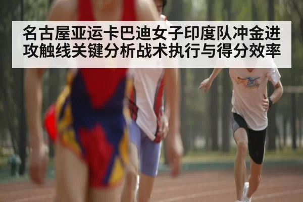 名古屋亚运卡巴迪女子印度队冲金进攻触线关键分析战术执行与得分效率