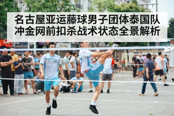 名古屋亚运藤球男子团体泰国队冲金网前扣杀战术状态全景解析