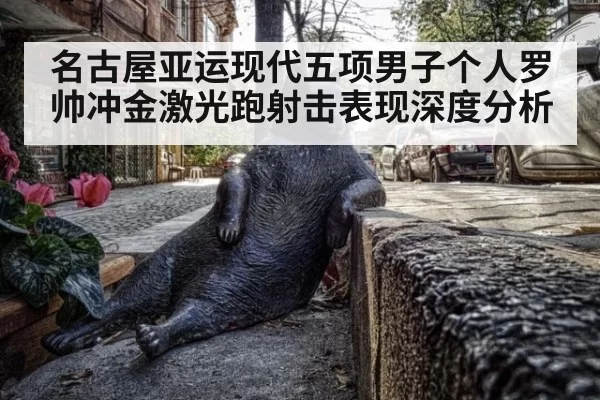名古屋亚运现代五项男子个人罗帅冲金激光跑射击表现深度分析