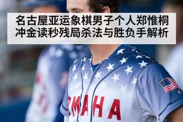 名古屋亚运象棋男子个人郑惟桐冲金读秒残局杀法与胜负手解析
